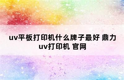 uv平板打印机什么牌子最好 鼎力uv打印机 官网